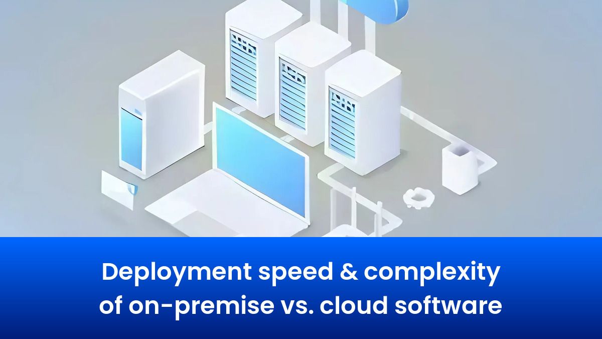 Deployment speed & complexity of on-premise vs. cloud software